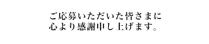 ご応募いただいた皆様に心より感謝申し上げます。