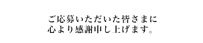 ご応募いただいた皆様に心より感謝申し上げます。